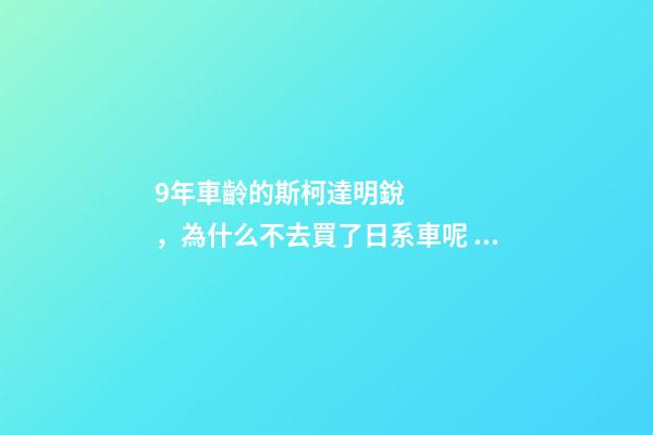 9年車齡的斯柯達明銳，為什么不去買了日系車呢？